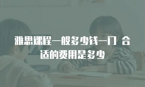 雅思课程一般多少钱一门 合适的费用是多少