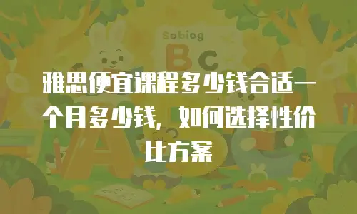 雅思便宜课程多少钱合适一个月多少钱，如何选择性价比方案