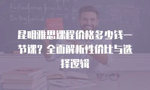 昆明雅思课程价格多少钱一节课？全面解析性价比与选择逻辑