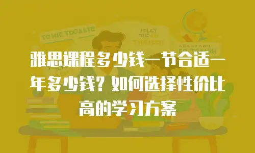 雅思课程多少钱一节合适一年多少钱？如何选择性价比高的学习方案