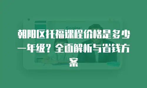 朝阳区托福课程价格是多少一年级？全面解析与省钱方案