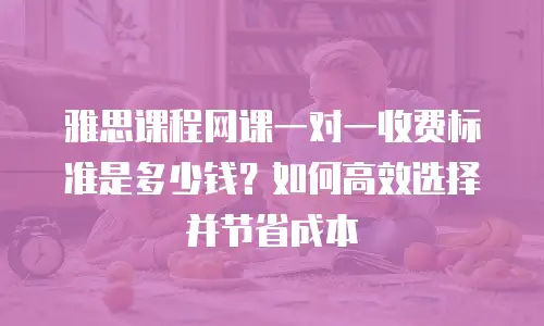 雅思课程网课一对一收费标准是多少钱？如何高效选择并节省成本