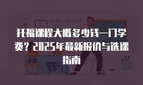 托福课程大概多少钱一门学费？2025年最新报价与选课指南
