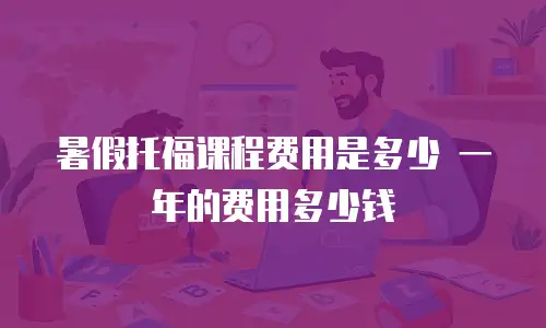 暑假托福课程费用是多少 一年的费用多少钱