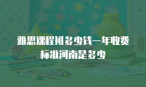 雅思课程班多少钱一年收费标准河南是多少
