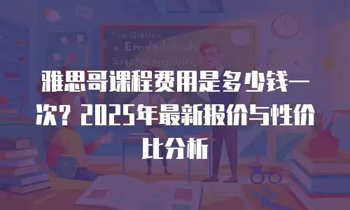雅思哥课程费用是多少钱一次？2025年最新报价与性价比分析