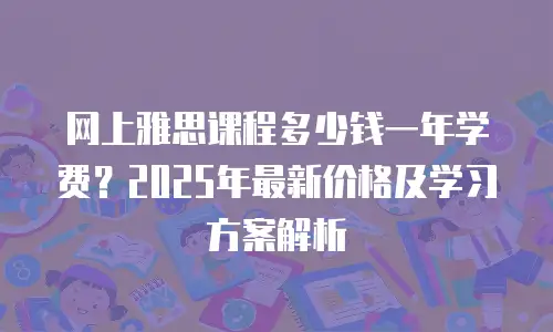 网上雅思课程多少钱一年学费？2025年最新价格及学习方案解析