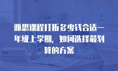雅思课程打折多少钱合适一年级上学期，如何选择最划算的方案