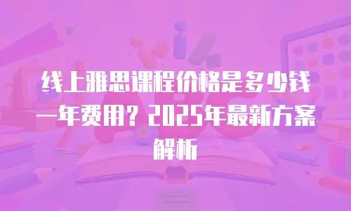 线上雅思课程价格是多少钱一年费用？2025年最新方案解析