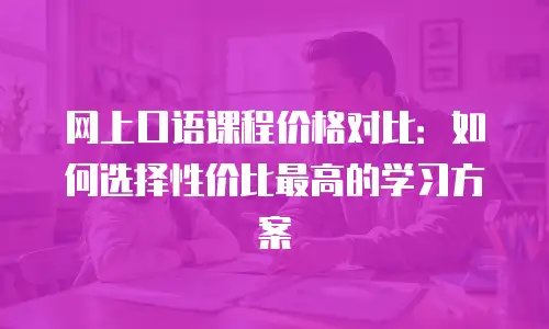 网上口语课程价格对比：如何选择性价比最高的学习方案