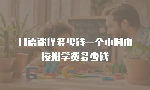 口语课程多少钱一个小时面授班学费多少钱
