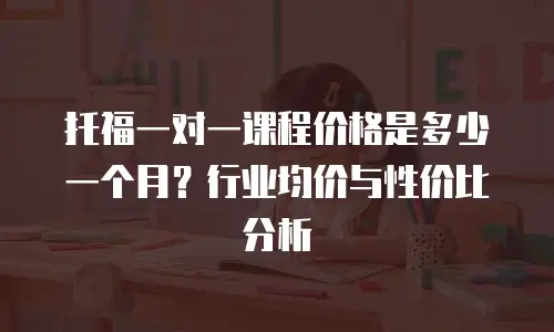 托福一对一课程价格是多少一个月？行业均价与性价比分析