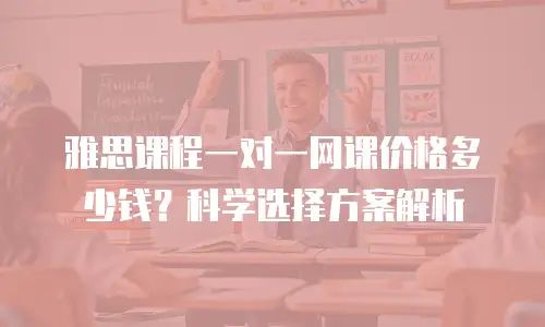 雅思课程一对一网课价格多少钱？科学选择方案解析