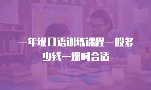 一年级口语训练课程一般多少钱一课时合适