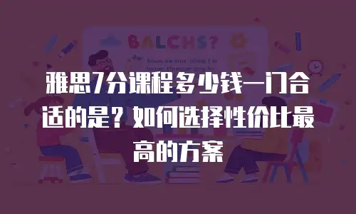 雅思7分课程多少钱一门合适的是？如何选择性价比最高的方案