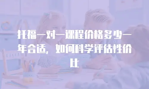 托福一对一课程价格多少一年合适，如何科学评估性价比