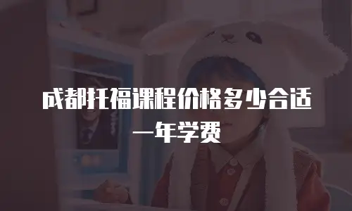成都托福课程价格多少合适一年学费