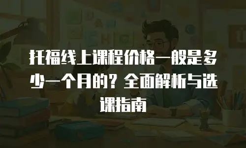 托福线上课程价格一般是多少一个月的？全面解析与选课指南