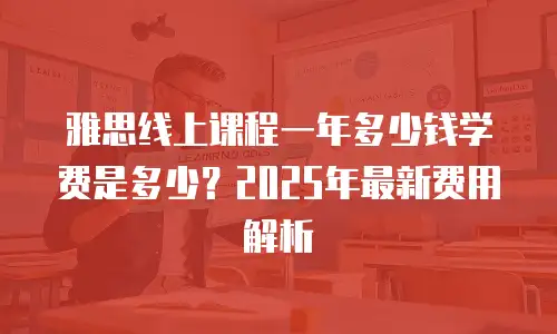 雅思线上课程一年多少钱学费是多少？2025年最新费用解析