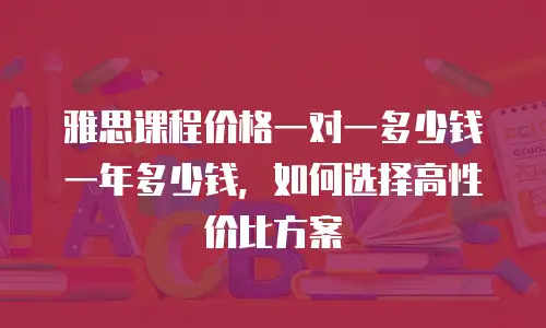 雅思课程价格一对一多少钱一年多少钱，如何选择高性价比方案