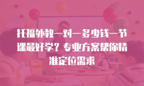 托福外教一对一多少钱一节课最好学？专业方案帮你精准定位需求