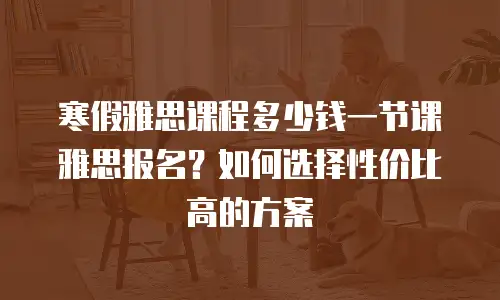 寒假雅思课程多少钱一节课雅思报名？如何选择性价比高的方案