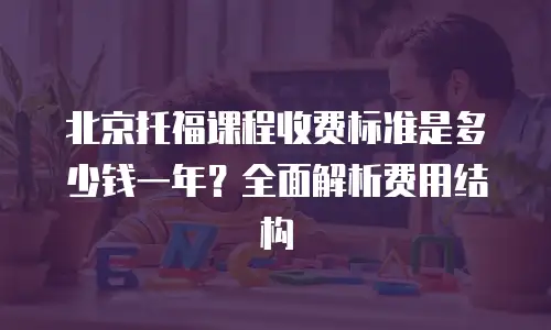 北京托福课程收费标准是多少钱一年？全面解析费用结构