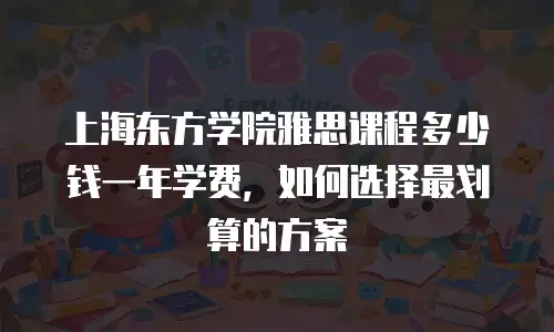 上海东方学院雅思课程多少钱一年学费，如何选择最划算的方案