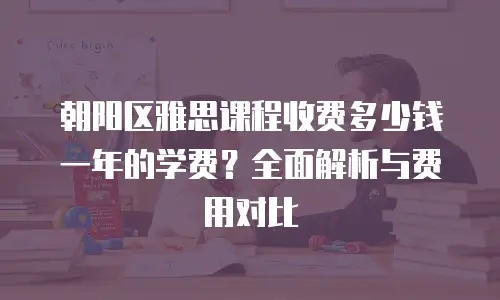 朝阳区雅思课程收费多少钱一年的学费？全面解析与费用对比