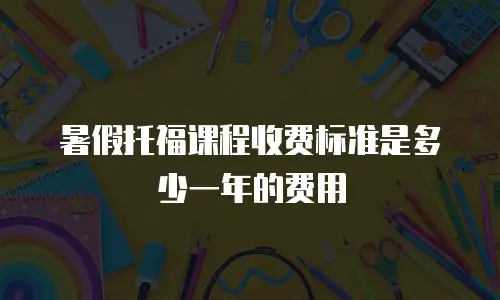 暑假托福课程收费标准是多少一年的费用