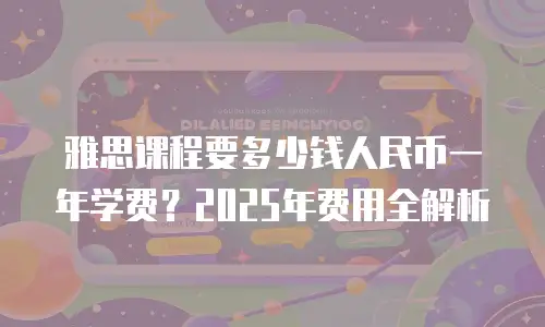 雅思课程要多少钱人民币一年学费？2025年费用全解析