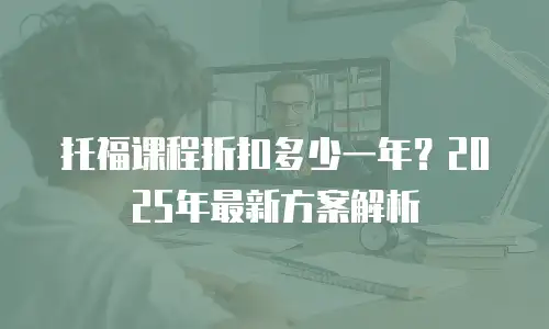托福课程折扣多少一年？2025年最新方案解析