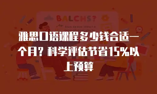 雅思口语课程多少钱合适一个月？科学评估节省15%以上预算