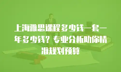上海雅思课程多少钱一套一年多少钱？专业分析助你精准规划预算