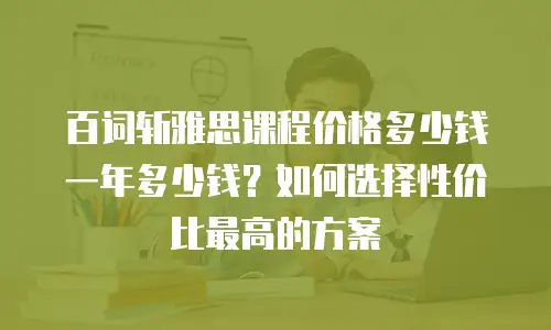 百词斩雅思课程价格多少钱一年多少钱？如何选择性价比最高的方案
