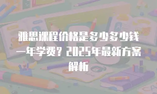 雅思课程价格是多少多少钱一年学费？2025年最新方案解析