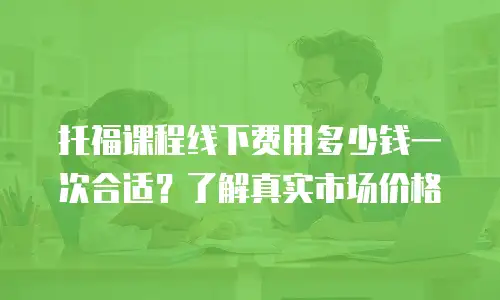 托福课程线下费用多少钱一次合适？了解真实市场价格