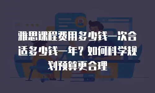 雅思课程费用多少钱一次合适多少钱一年？如何科学规划预算更合理