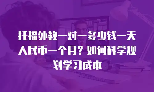 托福外教一对一多少钱一天人民币一个月？如何科学规划学习成本
