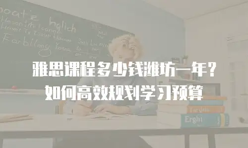 雅思课程多少钱潍坊一年？如何高效规划学习预算