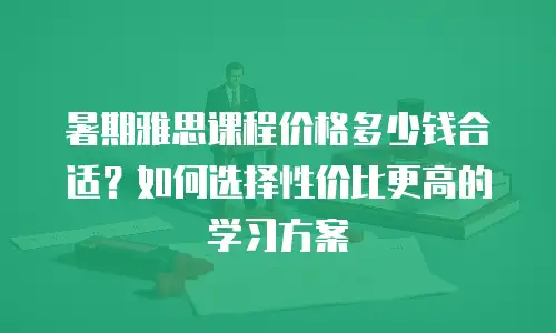 暑期雅思课程价格多少钱合适？如何选择性价比更高的学习方案