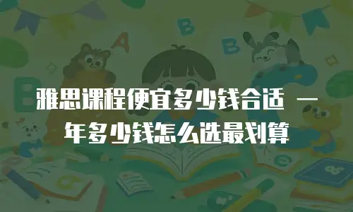 雅思课程便宜多少钱合适 一年多少钱怎么选最划算
