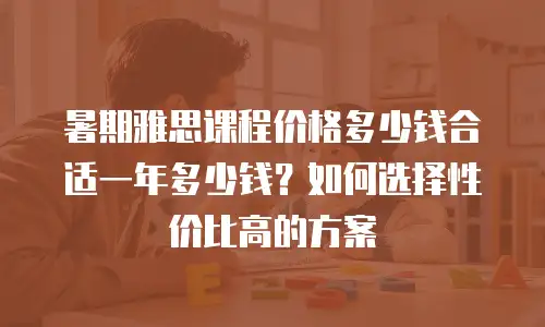 暑期雅思课程价格多少钱合适一年多少钱？如何选择性价比高的方案