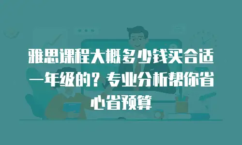 雅思课程大概多少钱买合适一年级的？专业分析帮你省心省预算