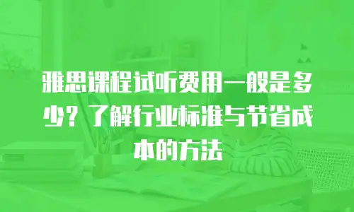 雅思课程试听费用一般是多少？了解行业标准与节省成本的方法