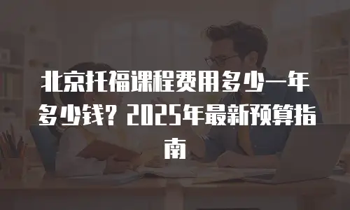 北京托福课程费用多少一年多少钱？2025年最新预算指南