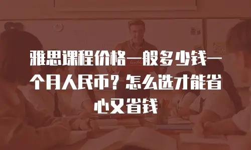 雅思课程价格一般多少钱一个月人民币？怎么选才能省心又省钱