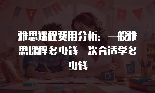 雅思课程费用分析：一般雅思课程多少钱一次合适学多少钱