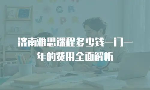 济南雅思课程多少钱一门一年的费用全面解析