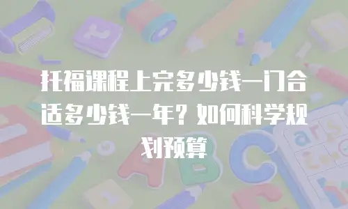 托福课程上完多少钱一门合适多少钱一年？如何科学规划预算